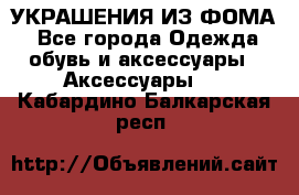 УКРАШЕНИЯ ИЗ ФОМА - Все города Одежда, обувь и аксессуары » Аксессуары   . Кабардино-Балкарская респ.